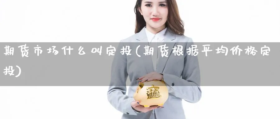 期货市场什么叫定投(期货根据平均价格定投) 化工期货 第1张-金融直播室 期货市场什么叫定投(期货根据平均价格定投) (https://www.haizilaw.com/) 化工期货 第1张
