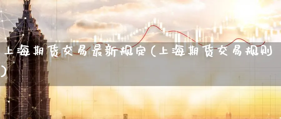 上海期货交易最新规定(上海期货交易规则) (https://www.haizilaw.com/) 农产品期货 第1张