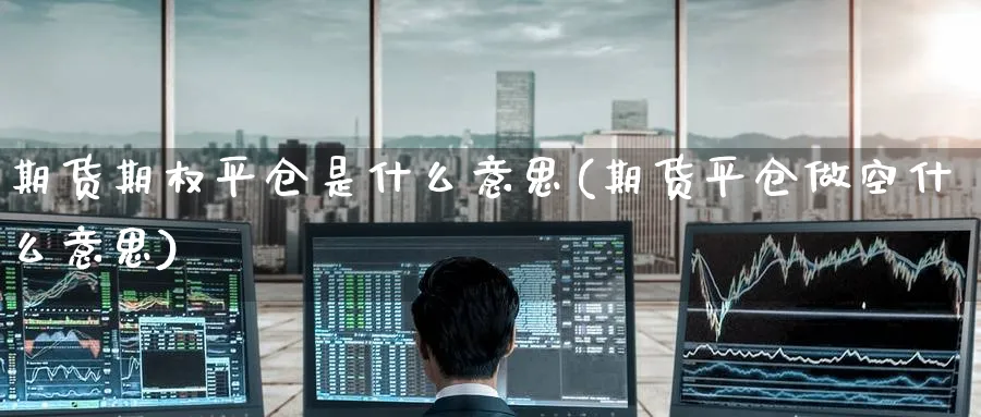 期货期权平仓是什么意思(期货平仓做空什么意思) (https://www.haizilaw.com/) 期货百科 第1张