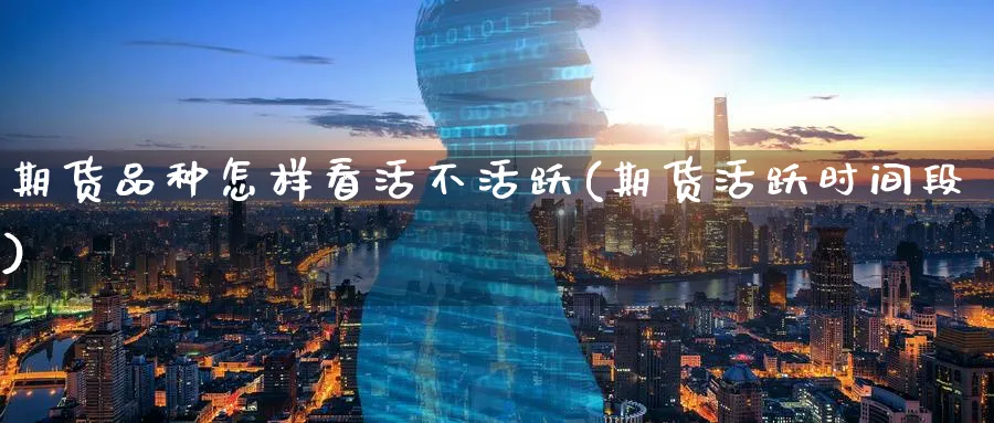 期货品种怎样看活不活跃(期货活跃时间段) (https://www.haizilaw.com/) 国际期货 第1张