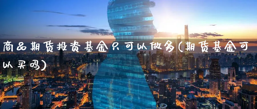 商品期货投资基金只可以做多(期货基金可以买吗) (https://www.haizilaw.com/) 国际期货 第1张