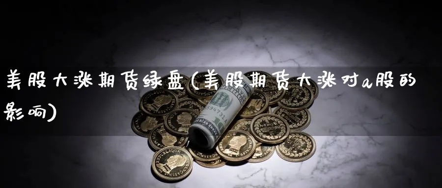美股大涨期货绿盘(美股期货大涨对a股的影响) (https://www.haizilaw.com/) 黄金期货直播间 第1张