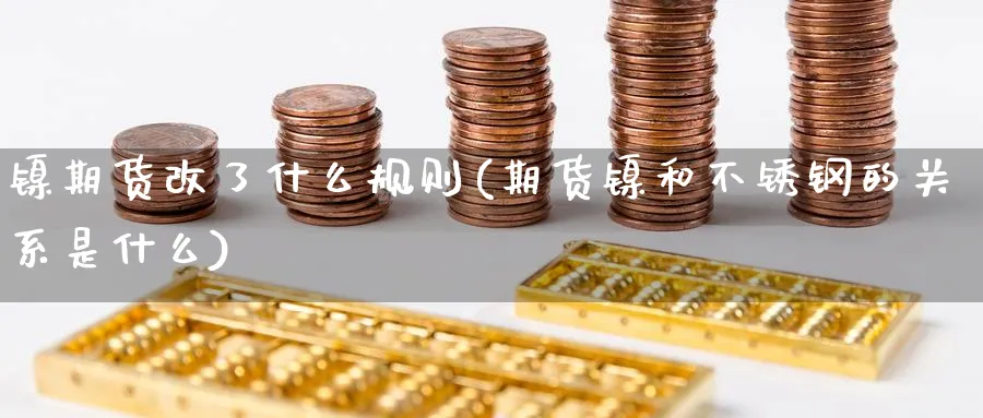 镍期货改了什么规则(期货镍和不锈钢的关系是什么) (https://www.haizilaw.com/) 化工期货 第1张