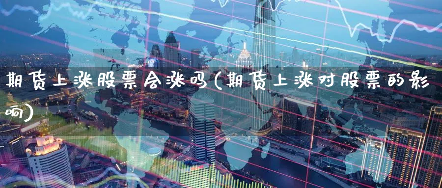 期货上涨股票会涨吗(期货上涨对股票的影响) 农产品期货 第1张-金融直播室 期货上涨股票会涨吗(期货上涨对股票的影响) (https://www.haizilaw.com/) 农产品期货 第1张