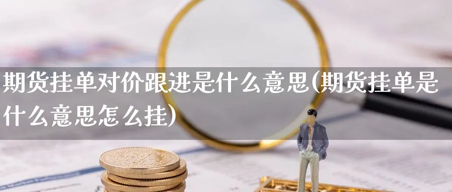 期货挂单对价跟进是什么意思(期货挂单是什么意思怎么挂) (https://www.haizilaw.com/) 纳指期货 第1张