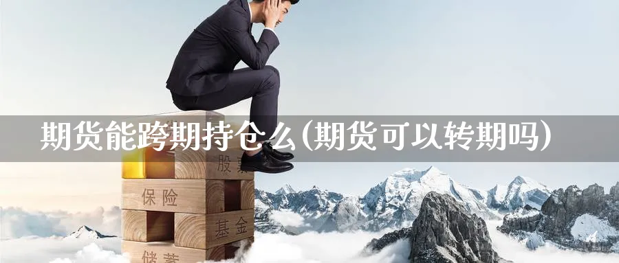 期货能跨期持仓么(期货可以转期吗) 黄金期货直播间 第1张-金融直播室 期货能跨期持仓么(期货可以转期吗) (https://www.haizilaw.com/) 黄金期货直播间 第1张