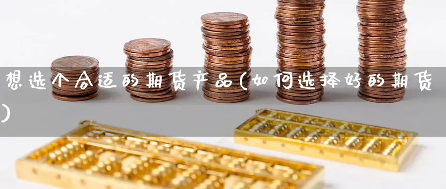 想选个合适的期货产品(如何选择好的期货) (https://www.haizilaw.com/) 原油期货直播间 第1张