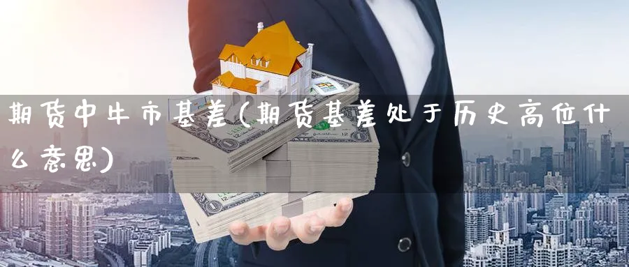 期货中牛市基差(期货基差处于历史高位什么意思) (https://www.haizilaw.com/) 纳指期货 第1张