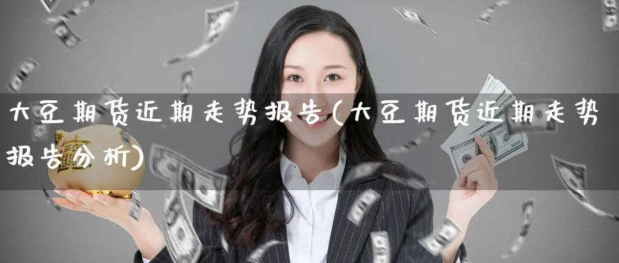 大豆期货近期走势报告(大豆期货近期走势报告分析) (https://www.haizilaw.com/) 化工期货 第1张