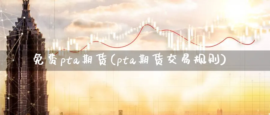 免费pta期货(pta期货交易规则) (https://www.haizilaw.com/) 德指期货 第1张