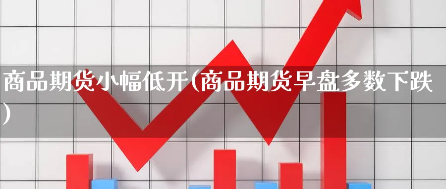 商品期货小幅低开(商品期货早盘多数下跌) (https://www.haizilaw.com/) 国际期货 第1张