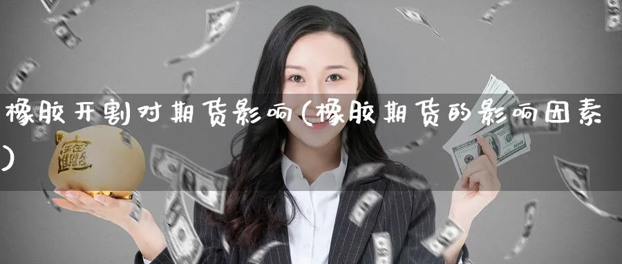 橡胶开割对期货影响(橡胶期货的影响因素) (https://www.haizilaw.com/) 国际期货 第1张