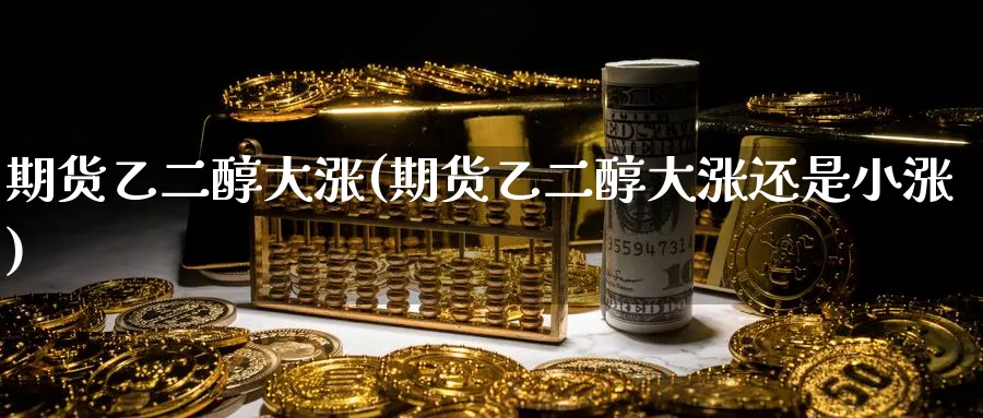 期货乙二醇大涨(期货乙二醇大涨还是小涨) 德指期货 第1张-金融直播室 期货乙二醇大涨(期货乙二醇大涨还是小涨) (https://www.haizilaw.com/) 德指期货 第1张