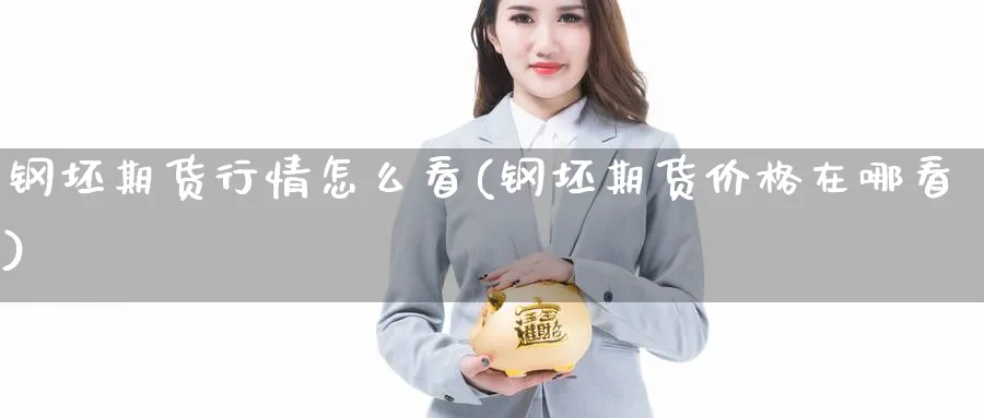 钢坯期货行情怎么看(钢坯期货价格在哪看) (https://www.haizilaw.com/) 原油期货直播间 第1张