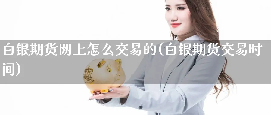 白银期货网上怎么交易的(白银期货交易时间) (https://www.haizilaw.com/) 化工期货 第1张