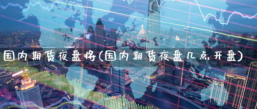 国内期货夜盘将(国内期货夜盘几点开盘) 德指期货 第1张-金融直播室 国内期货夜盘将(国内期货夜盘几点开盘) (https://www.haizilaw.com/) 德指期货 第1张