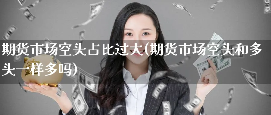 期货市场空头占比过大(期货市场空头和多头一样多吗) 德指期货 第1张-金融直播室 期货市场空头占比过大(期货市场空头和多头一样多吗) (https://www.haizilaw.com/) 德指期货 第1张