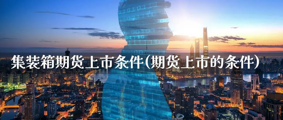 集装箱期货上市条件(期货上市的条件) (https://www.haizilaw.com/) 恒指期货 第1张