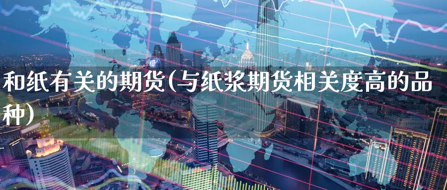 和纸有关的期货(与纸浆期货相关度高的品种) 农产品期货 第1张-金融直播室 和纸有关的期货(与纸浆期货相关度高的品种) (https://www.haizilaw.com/) 农产品期货 第1张