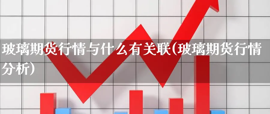 玻璃期货行情与什么有关联(玻璃期货行情分析) (https://www.haizilaw.com/) 国际期货 第1张