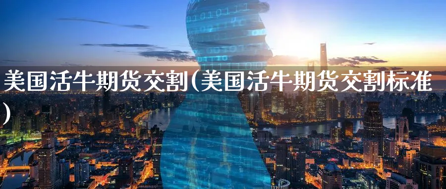 美国活牛期货交割(美国活牛期货交割标准) 道指期货 第1张-金融直播室 美国活牛期货交割(美国活牛期货交割标准) (https://www.haizilaw.com/) 道指期货 第1张