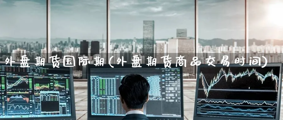 外盘期货国际期(外盘期货商品交易时间) (https://www.haizilaw.com/) 农产品期货 第1张