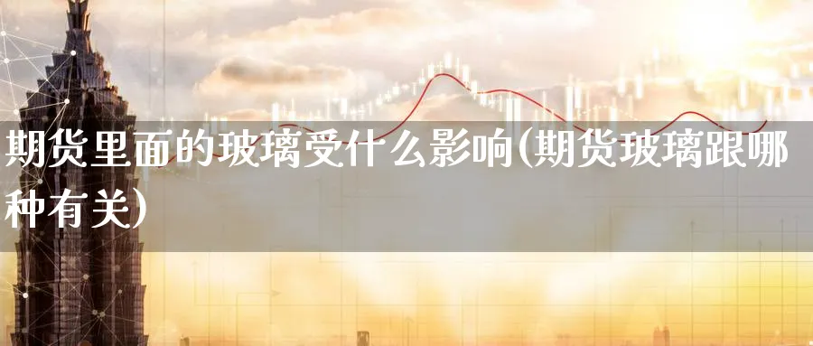 期货里面的玻璃受什么影响(期货玻璃跟哪种有关) (https://www.haizilaw.com/) 原油期货直播间 第1张