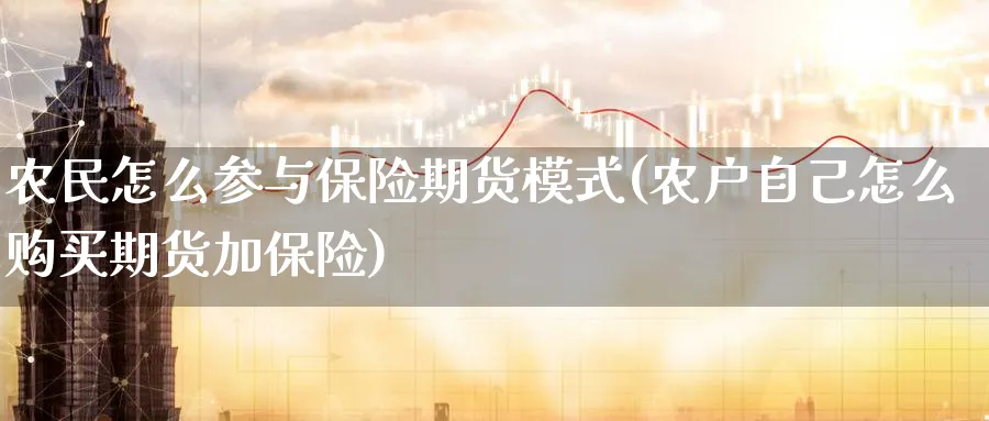 农民怎么参与保险期货模式(农户自己怎么购买期货加保险) 化工期货 第1张-金融直播室 农民怎么参与保险期货模式(农户自己怎么购买期货加保险) (https://www.haizilaw.com/) 化工期货 第1张