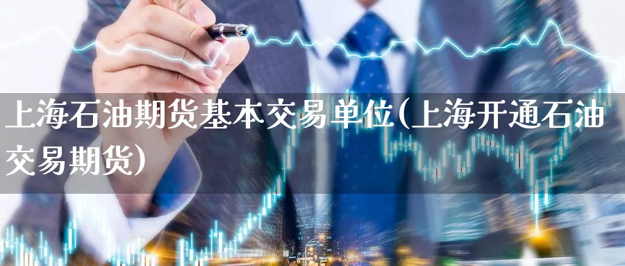 上海石油期货基本交易单位(上海开通石油交易期货) (https://www.haizilaw.com/) 原油期货直播间 第1张