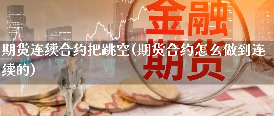 期货连续合约把跳空(期货合约怎么做到连续的) 原油期货直播间 第1张-金融直播室 期货连续合约把跳空(期货合约怎么做到连续的) (https://www.haizilaw.com/) 原油期货直播间 第1张
