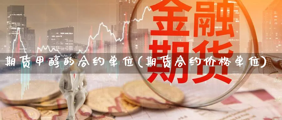 期货甲醇的合约单位(期货合约价格单位) (https://www.haizilaw.com/) 化工期货 第1张