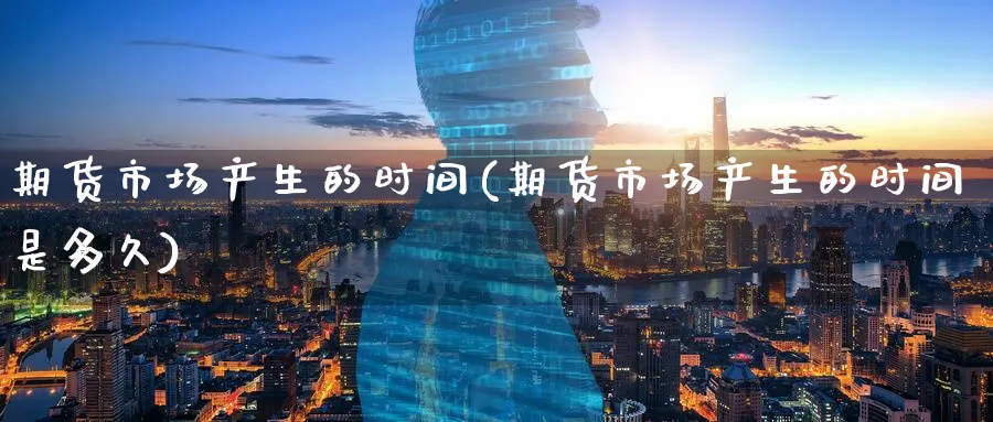 期货市场产生的时间(期货市场产生的时间是多久) (https://www.haizilaw.com/) 黄金期货直播间 第1张