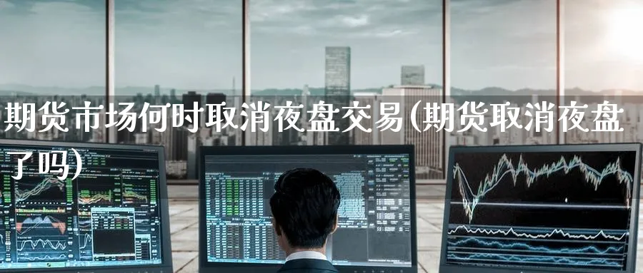 期货市场何时取消夜盘交易(期货取消夜盘了吗) 农产品期货 第1张-金融直播室 期货市场何时取消夜盘交易(期货取消夜盘了吗) (https://www.haizilaw.com/) 农产品期货 第1张