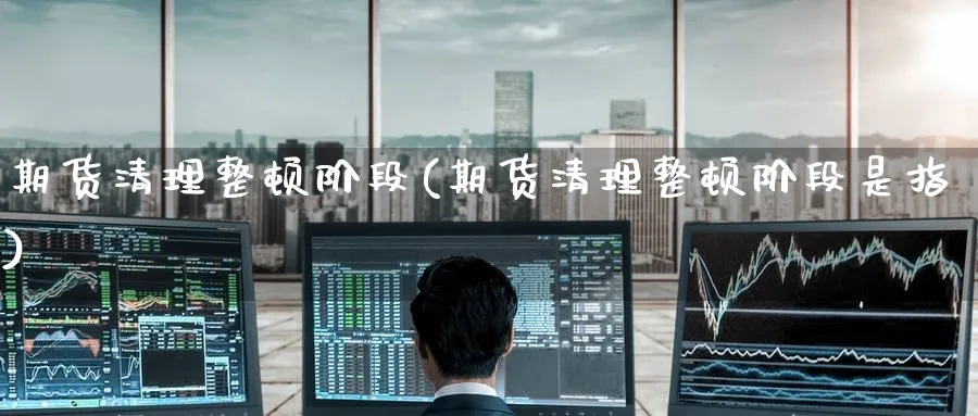 期货清理整顿阶段(期货清理整顿阶段是指) 道指期货 第1张-金融直播室 期货清理整顿阶段(期货清理整顿阶段是指) (https://www.haizilaw.com/) 道指期货 第1张
