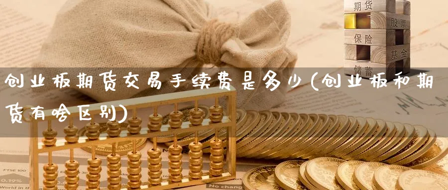 创业板期货交易手续费是多少(创业板和期货有啥区别) 黄金期货直播间 第1张-金融直播室 创业板期货交易手续费是多少(创业板和期货有啥区别) (https://www.haizilaw.com/) 黄金期货直播间 第1张