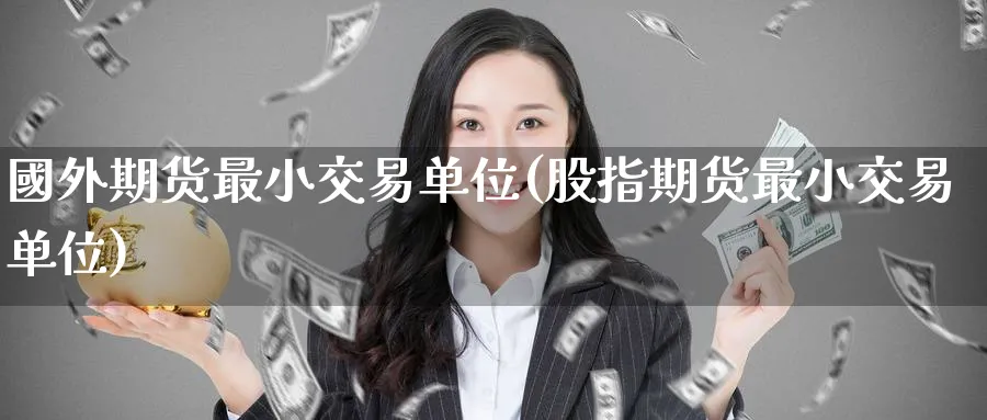 國外期货最小交易单位(股指期货最小交易单位) 恒指期货 第1张-金融直播室 國外期货最小交易单位(股指期货最小交易单位) (https://www.haizilaw.com/) 恒指期货 第1张