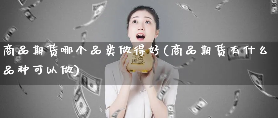 商品期货哪个品类做得好(商品期货有什么品种可以做) (https://www.haizilaw.com/) 化工期货 第1张