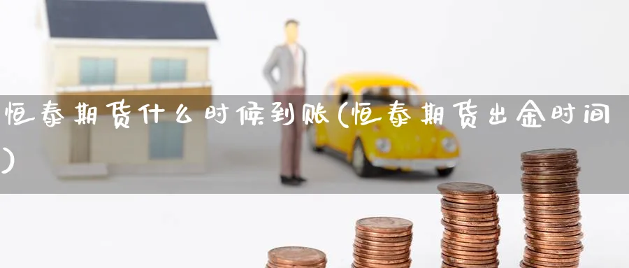 恒泰期货什么时候到账(恒泰期货出金时间) (https://www.haizilaw.com/) 原油期货直播间 第1张