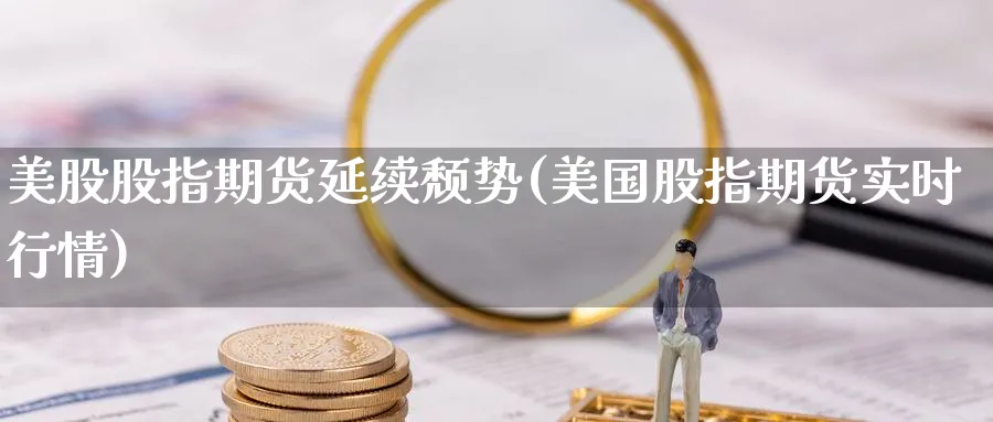 美股股指期货延续颓势(美国股指期货实时行情) 黄金期货直播间 第1张-金融直播室 美股股指期货延续颓势(美国股指期货实时行情) (https://www.haizilaw.com/) 黄金期货直播间 第1张