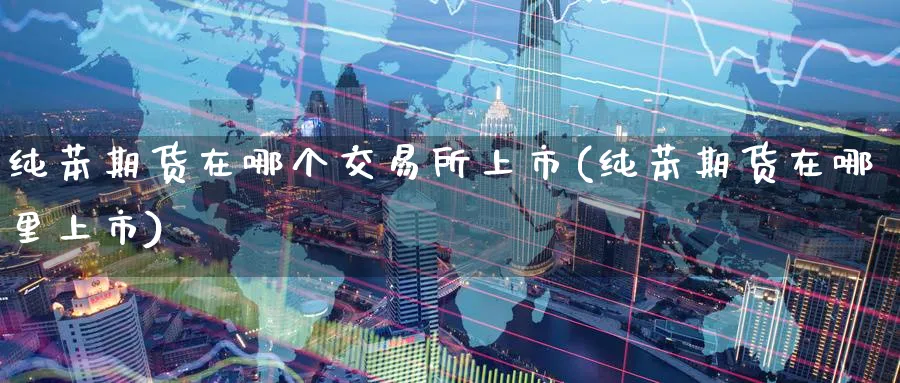 纯苯期货在哪个交易所上市(纯苯期货在哪里上市) (https://www.haizilaw.com/) 化工期货 第1张