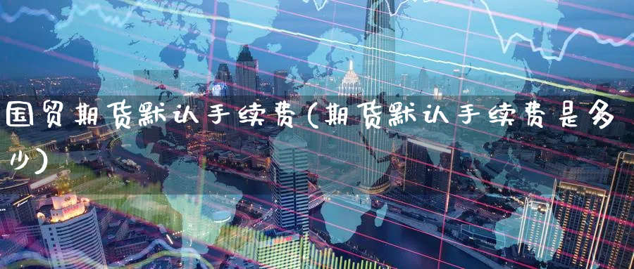 国贸期货默认手续费(期货默认手续费是多少) 德指期货 第1张-金融直播室 国贸期货默认手续费(期货默认手续费是多少) (https://www.haizilaw.com/) 德指期货 第1张