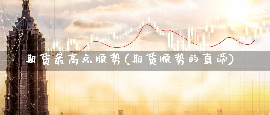 期货最高点顺势(期货顺势的真谛) 德指期货 第1张-金融直播室 期货最高点顺势(期货顺势的真谛) (https://www.haizilaw.com/) 德指期货 第1张