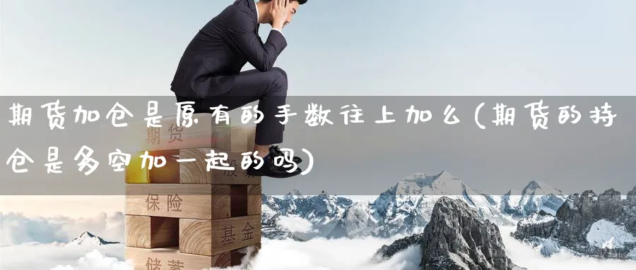 期货加仓是原有的手数往上加么(期货的持仓是多空加一起的吗) 德指期货 第1张-金融直播室 期货加仓是原有的手数往上加么(期货的持仓是多空加一起的吗) (https://www.haizilaw.com/) 德指期货 第1张