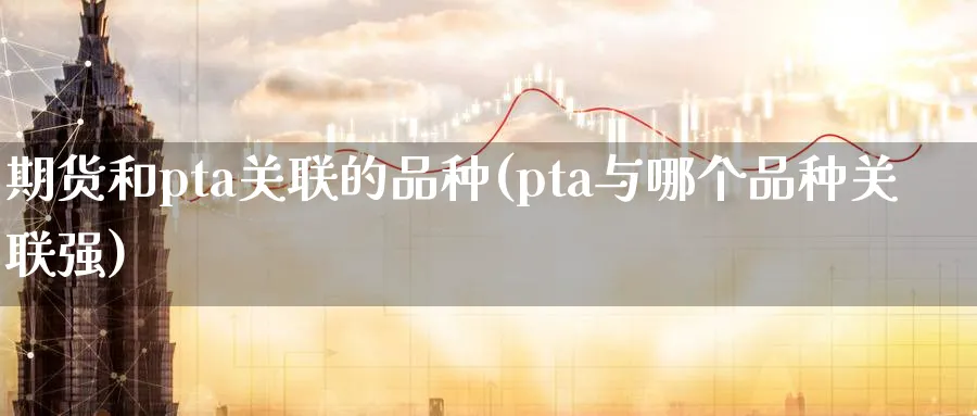 期货和pta关联的品种(pta与哪个品种关联强) 黄金期货直播间 第1张-金融直播室 期货和pta关联的品种(pta与哪个品种关联强) (https://www.haizilaw.com/) 黄金期货直播间 第1张