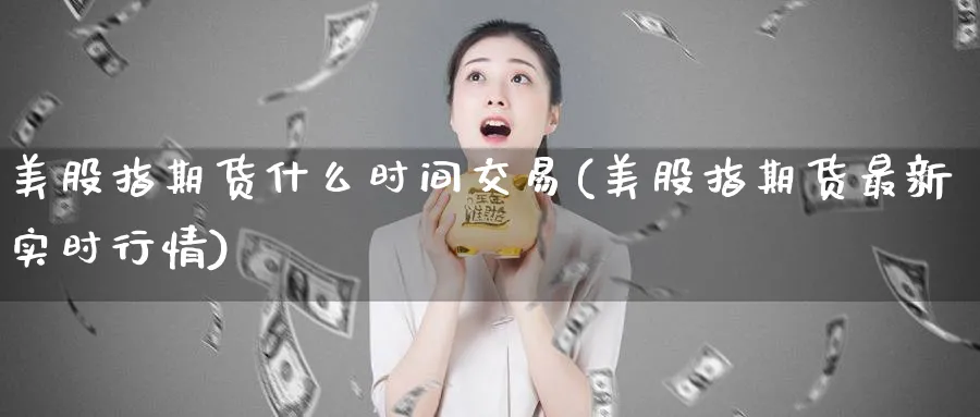 美股指期货什么时间交易(美股指期货最新实时行情) 原油期货直播间 第1张-金融直播室 美股指期货什么时间交易(美股指期货最新实时行情) (https://www.haizilaw.com/) 原油期货直播间 第1张