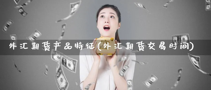 外汇期货产品特征(外汇期货交易时间) (https://www.haizilaw.com/) 期货百科 第1张