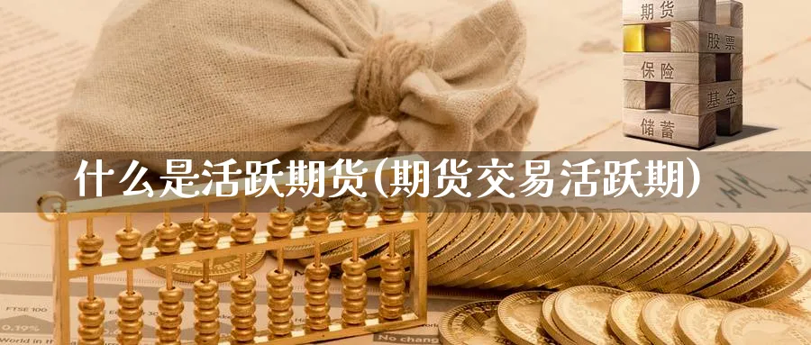 什么是活跃期货(期货交易活跃期) 德指期货 第1张-金融直播室 什么是活跃期货(期货交易活跃期) (https://www.haizilaw.com/) 德指期货 第1张