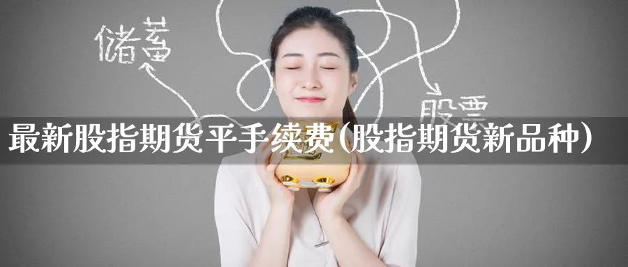 最新股指期货平手续费(股指期货新品种) 黄金期货直播间 第1张-金融直播室 最新股指期货平手续费(股指期货新品种) (https://www.haizilaw.com/) 黄金期货直播间 第1张