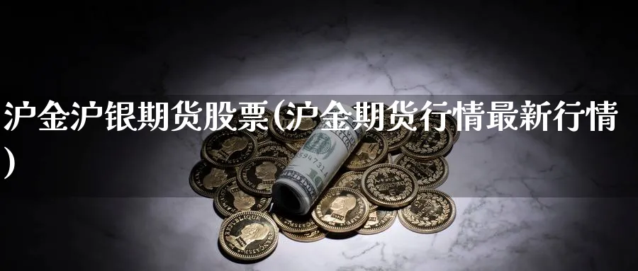 沪金沪银期货股票(沪金期货行情最新行情) (https://www.haizilaw.com/) 国际期货 第1张