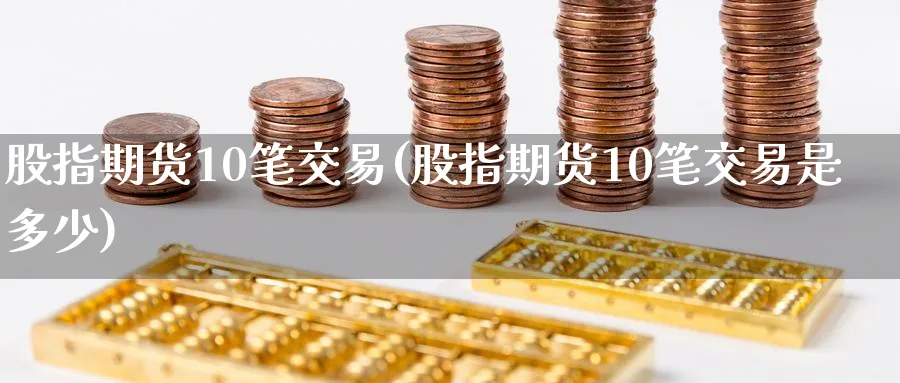 股指期货10笔交易(股指期货10笔交易是多少) (https://www.haizilaw.com/) 德指期货 第1张